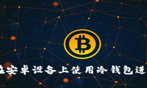 全面解析：如何在安卓设备上使用冷钱包进行加密货币存储