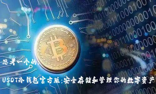 思考一个的:

USDT冷钱包官方版：安全存储和管理你的数字资产