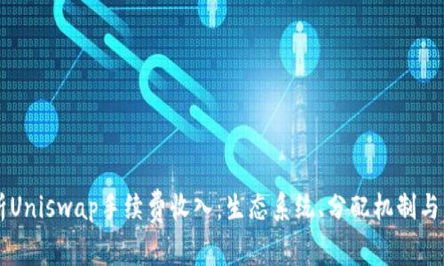 深入解析Uniswap手续费收入：生态系统、分配机制与盈利潜力