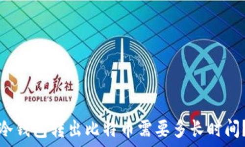   
冷钱包转出比特币需要多长时间？