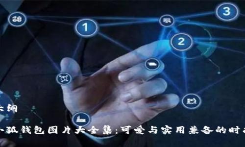 文章大纲

小八小狐钱包图片大全集：可爱与实用兼备的时尚选择