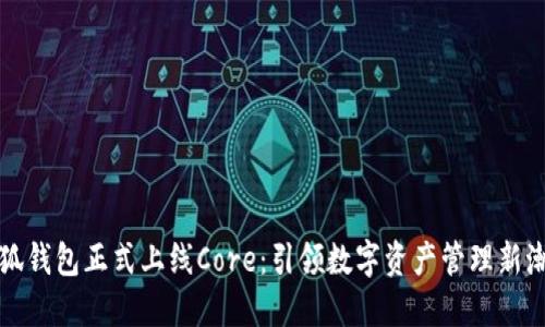 小狐钱包正式上线Core:引领数字资产管理新潮流
