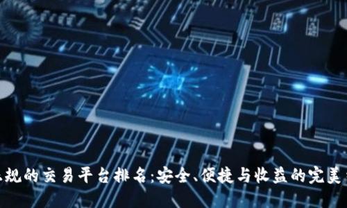 最正规的交易平台排名：安全、便捷与收益的完美结合