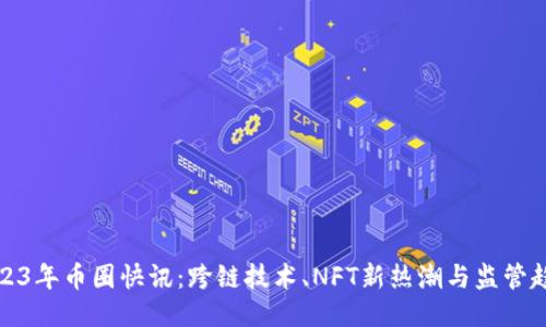 2023年币圈快讯：跨链技术、NFT新热潮与监管趋势