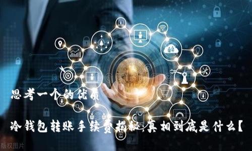 思考一个的优质

冷钱包转账手续费揭秘：真相到底是什么？