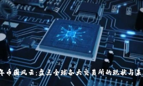 2023年币圈风云：盘点全球各大交易所的现状与未来趋势