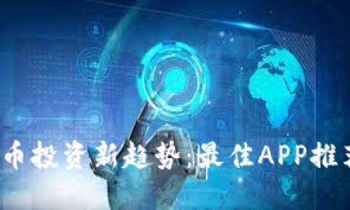 2023年虚拟币投资新趋势：最佳APP推荐与使用指南