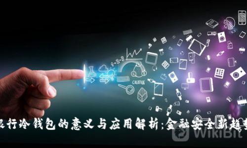 银行冷钱包的意义与应用解析:金融安全新趋势