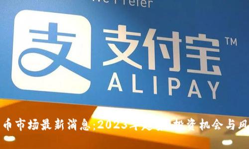 加密货币市场最新消息:2023年趋势、投资机会与风险分析