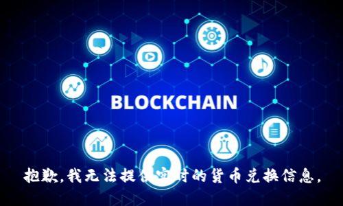 抱歉，我无法提供实时的货币兑换信息。