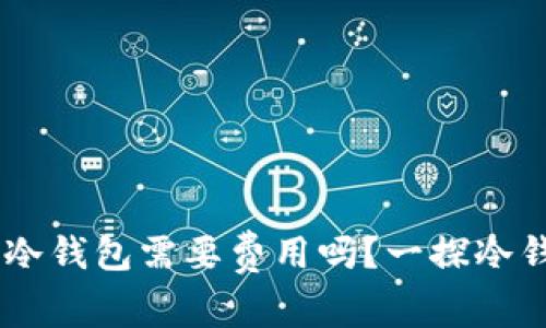 在欧易OKEx存入冷钱包需要费用吗？一探冷钱包的优势与成本