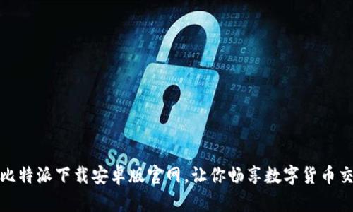 轻松获取比特派下载安卓版官网，让你畅享数字货币交易新体验
